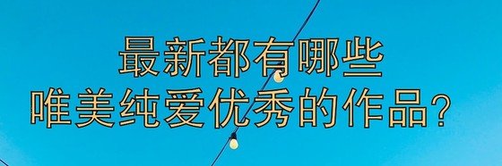 最新都有哪些唯美純愛優秀的作品？