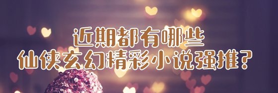 近期都有哪些仙俠玄幻精彩小說強推？